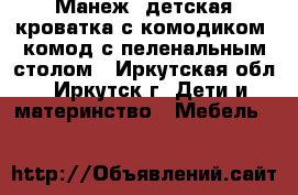 Манеж, детская кроватка с комодиком, комод с пеленальным столом - Иркутская обл., Иркутск г. Дети и материнство » Мебель   